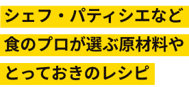 シェフ・パティシエなど食のプロが選ぶ原材料やとっておきのレシピ