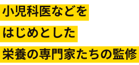 小児科医などをはじめとした栄養の専門家たちの監修